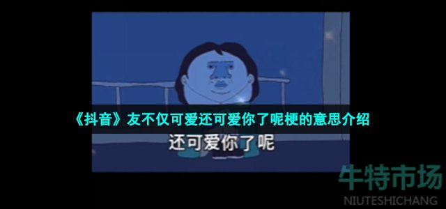 《抖音》友不仅可爱还可爱你了呢梗的意思介绍