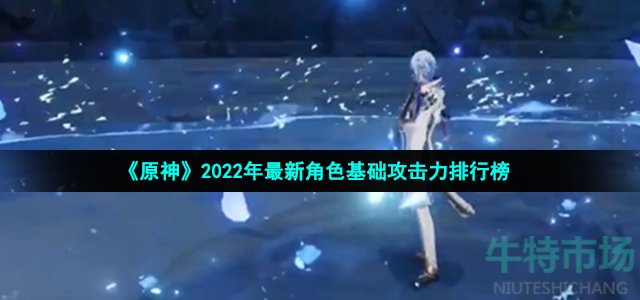 《原神》2022年最新角色基础攻击力排行榜