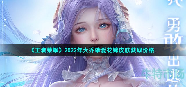 《王者荣耀》2022年大乔挚爱花嫁皮肤获取价格