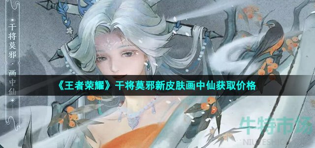 《王者荣耀》干将莫邪新皮肤画中仙获取价格