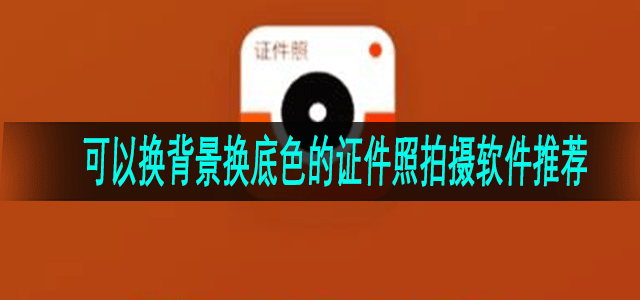 可以换背景换底色的证件照拍摄软件推荐