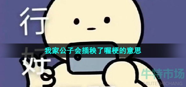 抖音我家公子会插秧了喔是什么梗-我家公子会插秧了喔梗的意思介绍