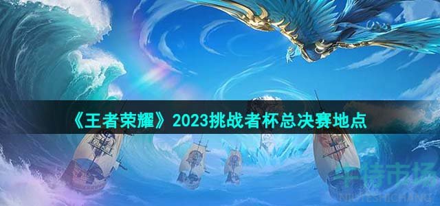 《王者荣耀》2023挑战者杯总决赛地点一览