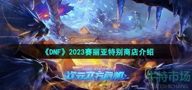 《DNF》2023赛丽亚特别商店介绍