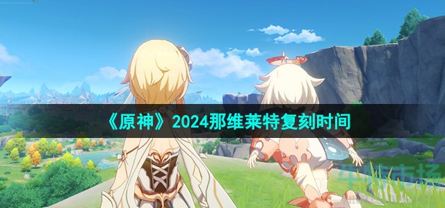 《原神》2024那维莱特复刻时间