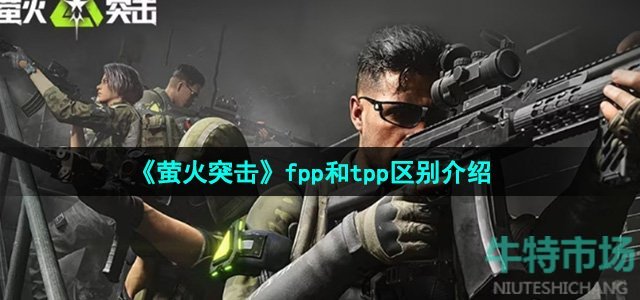 《萤火突击》fpp和tpp区别介绍