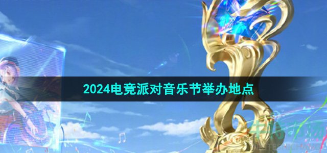 《王者荣耀》2024电竞派对音乐节举办地点